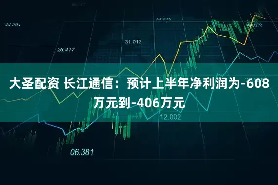 大圣配资 长江通信：预计上半年净利润为-608万元到-406万元