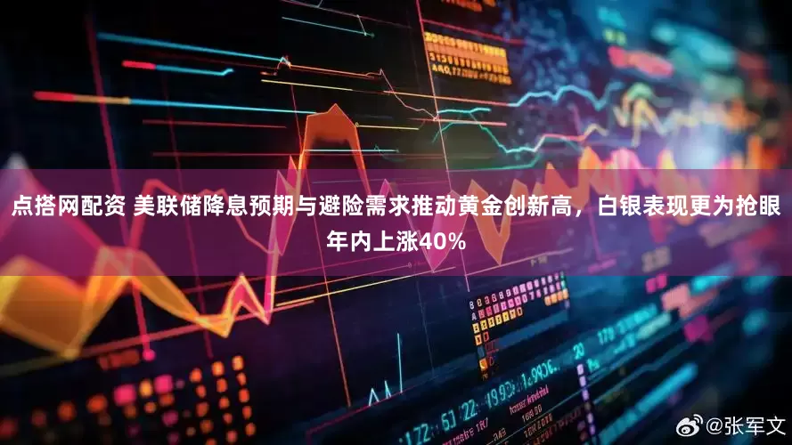 点搭网配资 美联储降息预期与避险需求推动黄金创新高，白银表现更为抢眼年内上涨40%