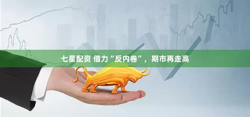 七星配资 借力“反内卷”，期市再走高