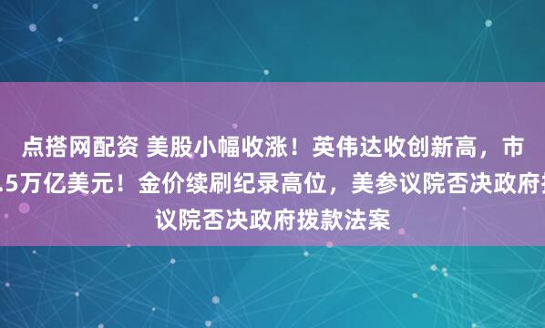点搭网配资 美股小幅收涨！英伟达收创新高，市值突破4.5万亿美元！金价续刷纪录高位，美参议院否决政府拨款法案