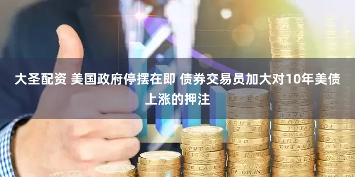 大圣配资 美国政府停摆在即 债券交易员加大对10年美债上涨的押注
