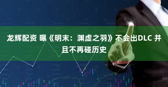 龙辉配资 曝《明末：渊虚之羽》不会出DLC 并且不再碰历史
