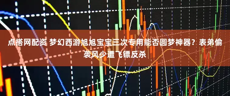 点搭网配资 梦幻西游旭旭宝宝三次专用能否圆梦神器？表弟偷袭风少遭飞镖反杀