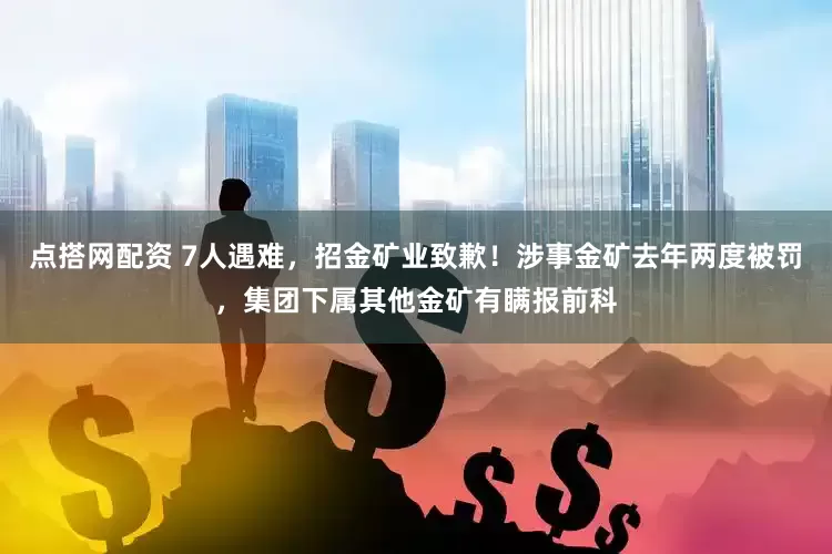 点搭网配资 7人遇难，招金矿业致歉！涉事金矿去年两度被罚，集团下属其他金矿有瞒报前科