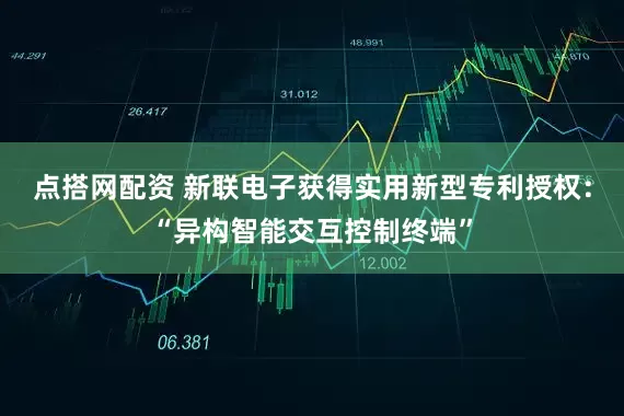 点搭网配资 新联电子获得实用新型专利授权：“异构智能交互控制终端”