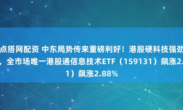 点搭网配资 中东局势传来重磅利好！港股硬科技强劲反弹，全市场唯一港股通信息技术ETF（159131）飙涨2.88%