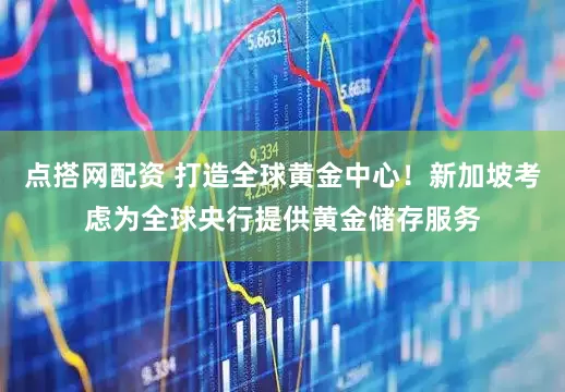 点搭网配资 打造全球黄金中心!新加坡考虑为全球央行提供黄金储存服务