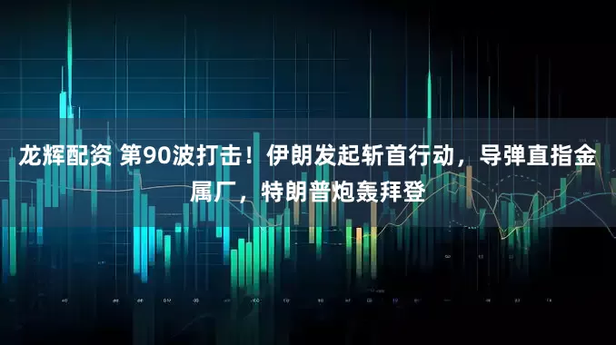 龙辉配资 第90波打击！伊朗发起斩首行动，导弹直指金属厂，特朗普炮轰拜登