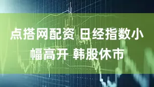 点搭网配资 日经指数小幅高开 韩股休市