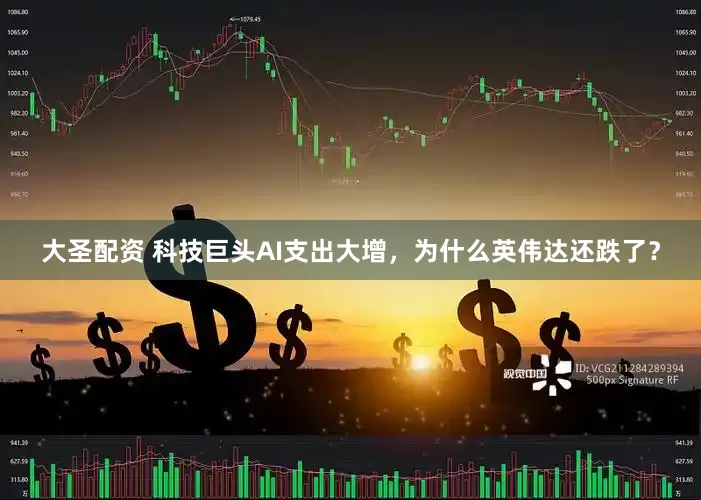大圣配资 科技巨头AI支出大增，为什么英伟达还跌了？
