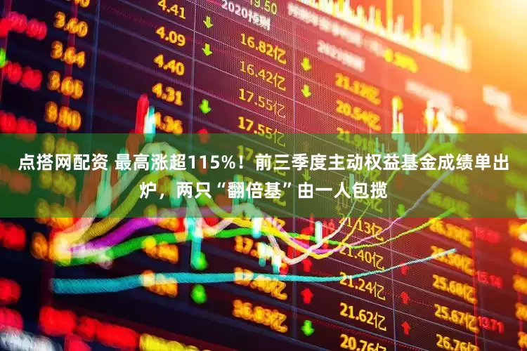 点搭网配资 最高涨超115%！前三季度主动权益基金成绩单出炉，两只“翻倍基”由一人包揽